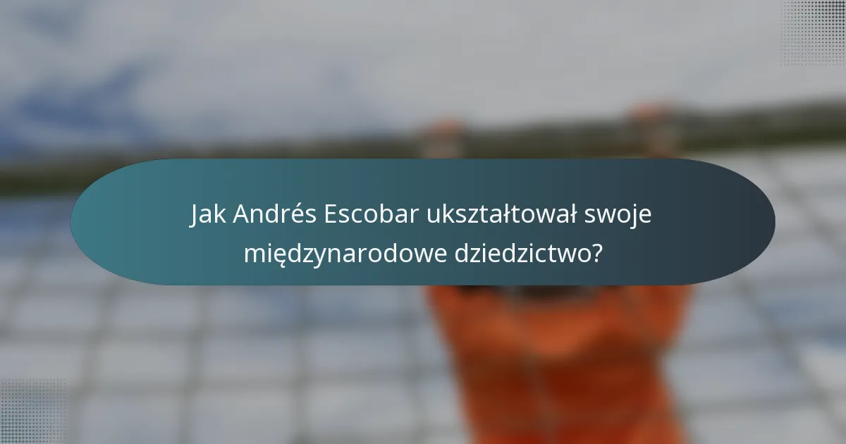 Jak Andrés Escobar ukształtował swoje międzynarodowe dziedzictwo?