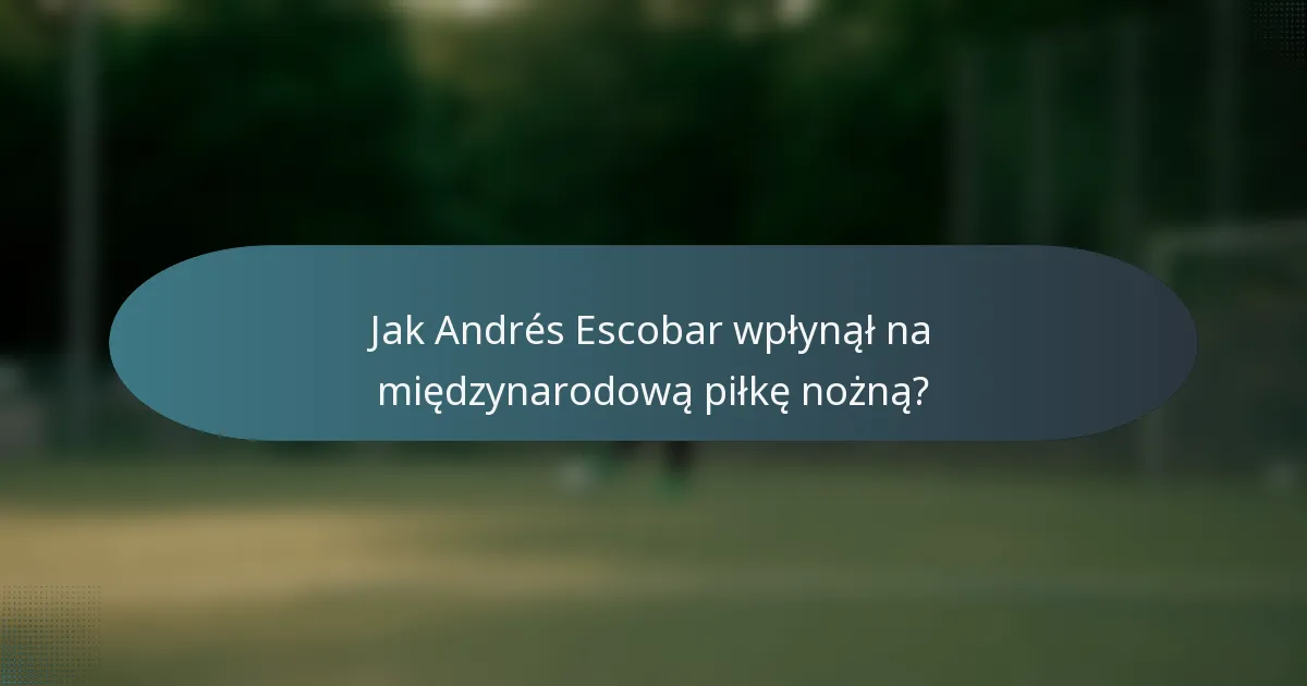 Jak Andrés Escobar wpłynął na międzynarodową piłkę nożną?