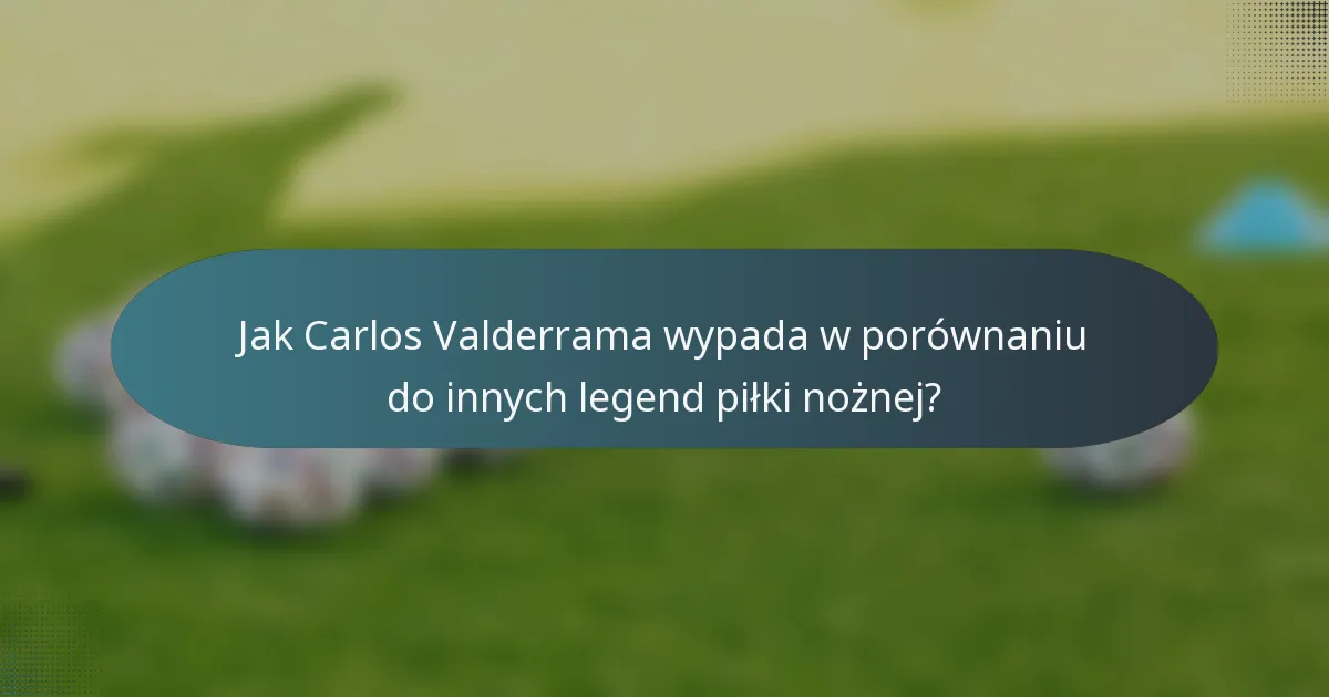 Jak Carlos Valderrama wypada w porównaniu do innych legend piłki nożnej?