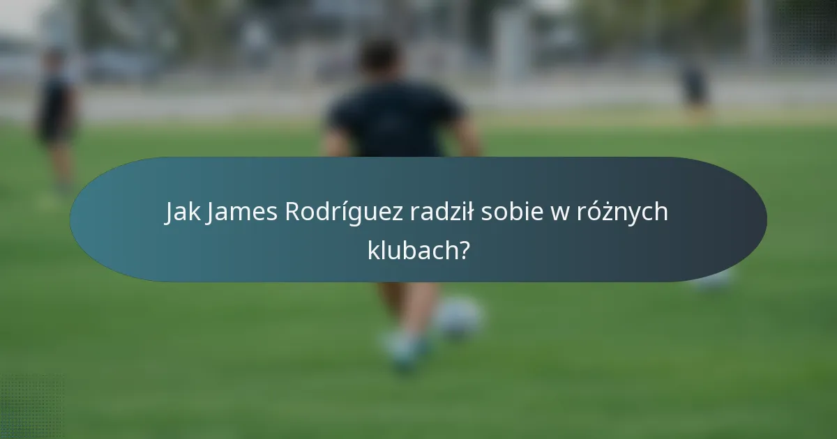 Jak James Rodríguez radził sobie w różnych klubach?