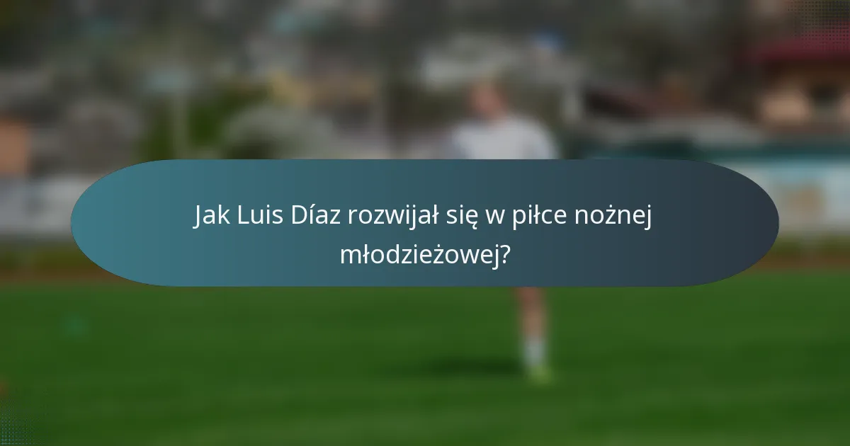 Jak Luis Díaz rozwijał się w piłce nożnej młodzieżowej?