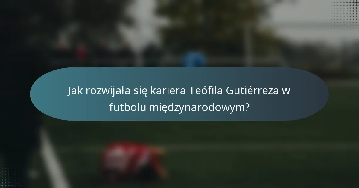 Jak rozwijała się kariera Teófila Gutiérreza w futbolu międzynarodowym?