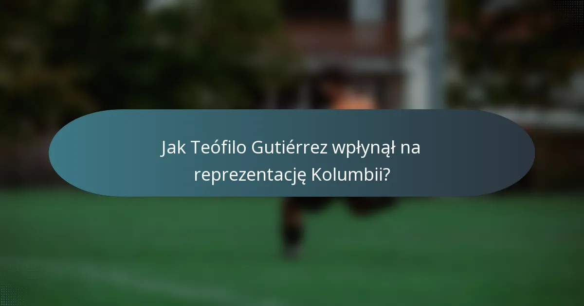 Jak Teófilo Gutiérrez wpłynął na reprezentację Kolumbii?