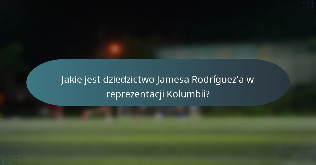 Jakie jest dziedzictwo Jamesa Rodríguez'a w reprezentacji Kolumbii?