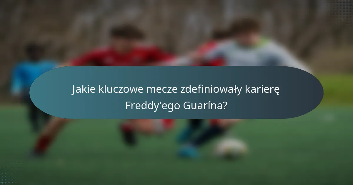 Jakie kluczowe mecze zdefiniowały karierę Freddy'ego Guarína?