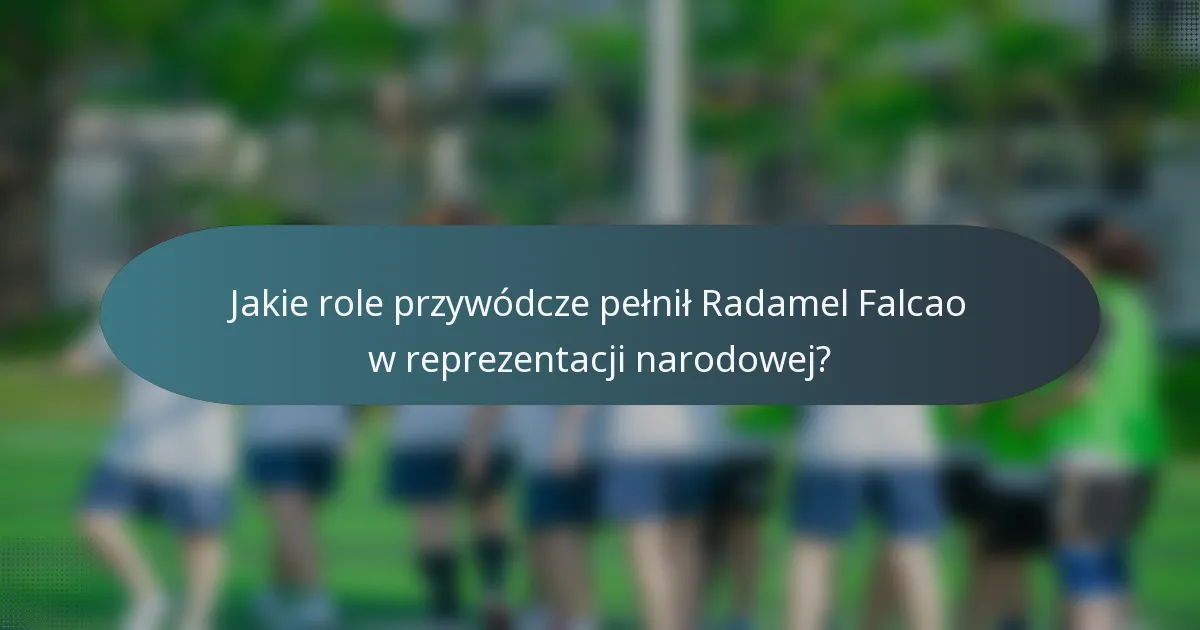 Jakie role przywódcze pełnił Radamel Falcao w reprezentacji narodowej?