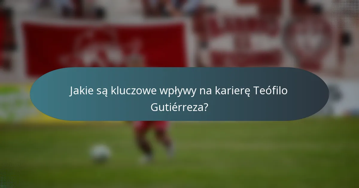 Jakie są kluczowe wpływy na karierę Teófilo Gutiérreza?