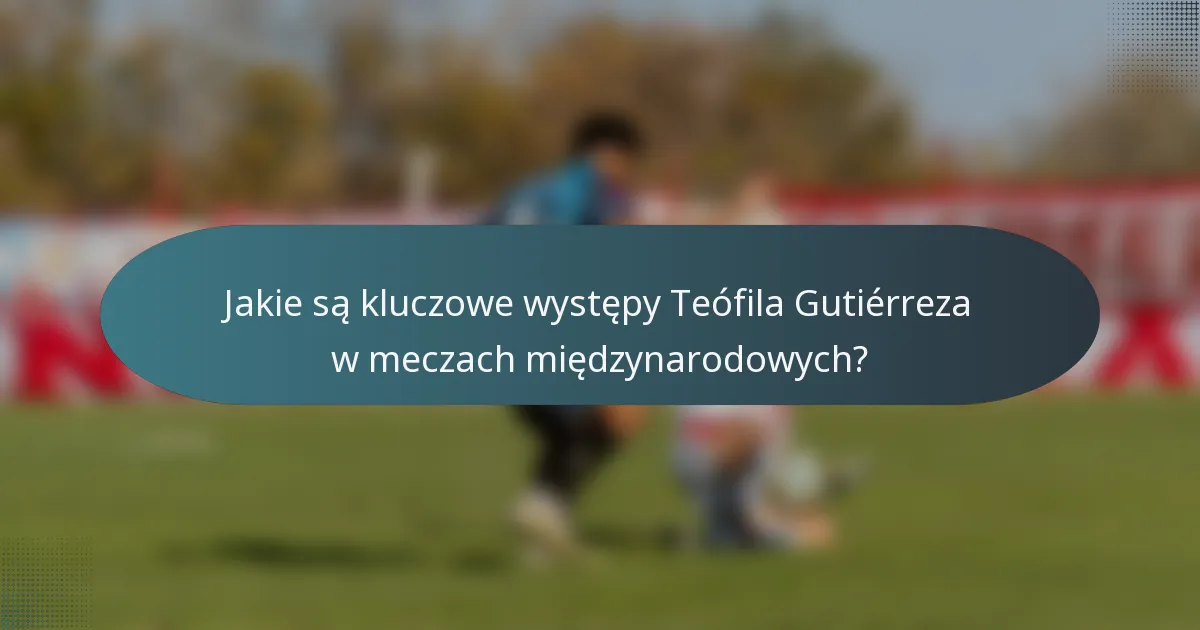 Jakie są kluczowe występy Teófila Gutiérreza w meczach międzynarodowych?