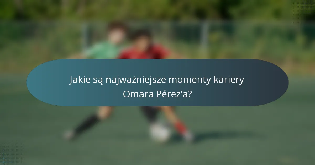 Jakie są najważniejsze momenty kariery Omara Pérez'a?