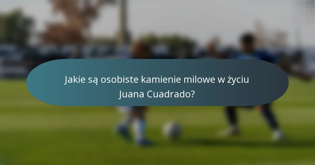 Jakie są osobiste kamienie milowe w życiu Juana Cuadrado?